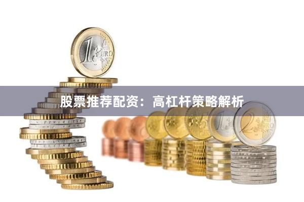 股票推荐配资：高杠杆策略解析