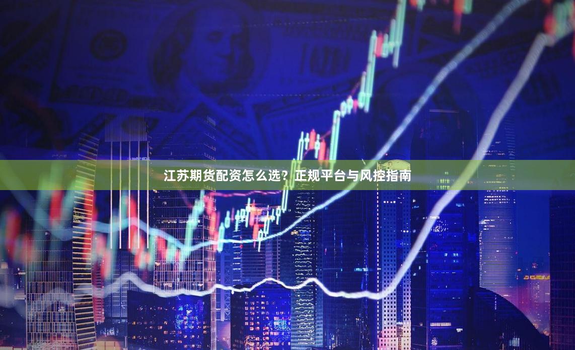 江苏期货配资怎么选?正规平台与风控指南