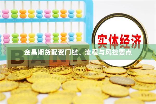 金昌期货配资门槛、流程与风控要点