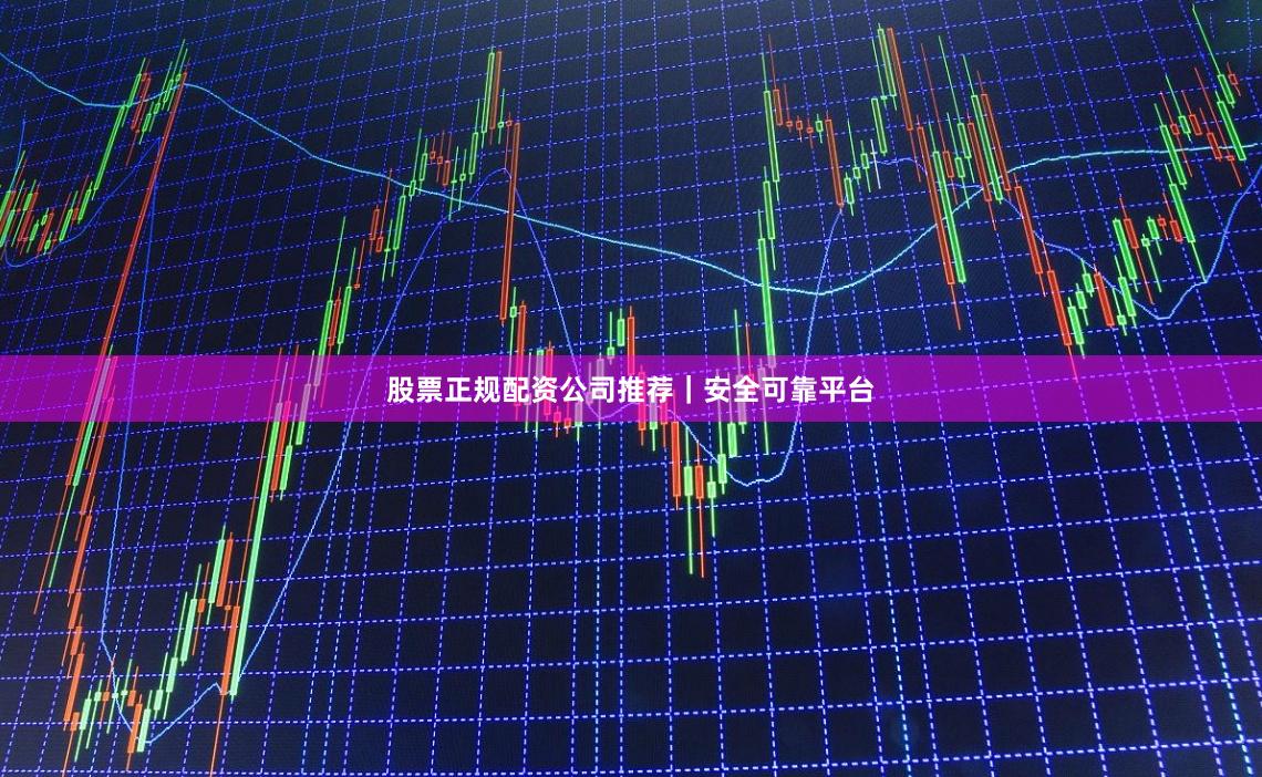 股票正规配资公司推荐|安全可靠平台