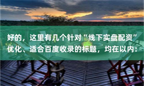 好的,这里有几个针对“线下实盘配资”优化、适合百度收录的标题,均在以内:
