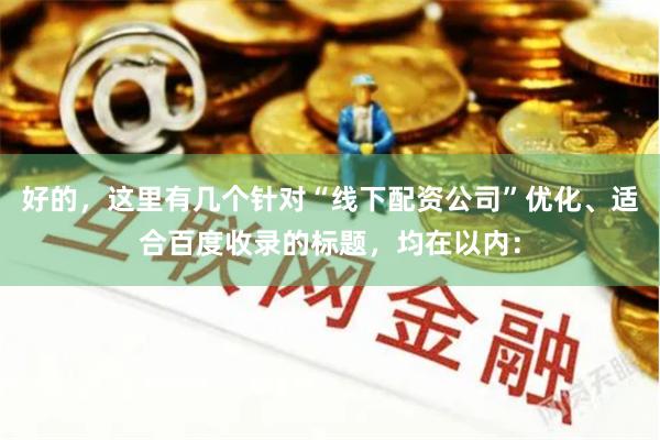 好的,这里有几个针对“线下配资公司”优化、适合百度收录的标题,均在以内: