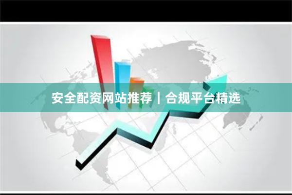 安全配资网站推荐｜合规平台精选