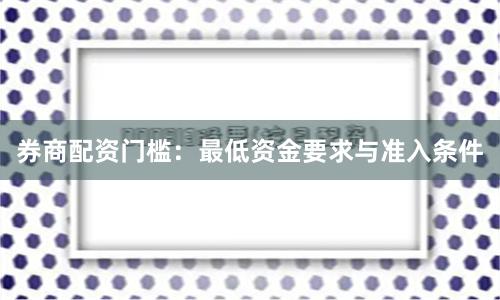 券商配资门槛：最低资金要求与准入条件