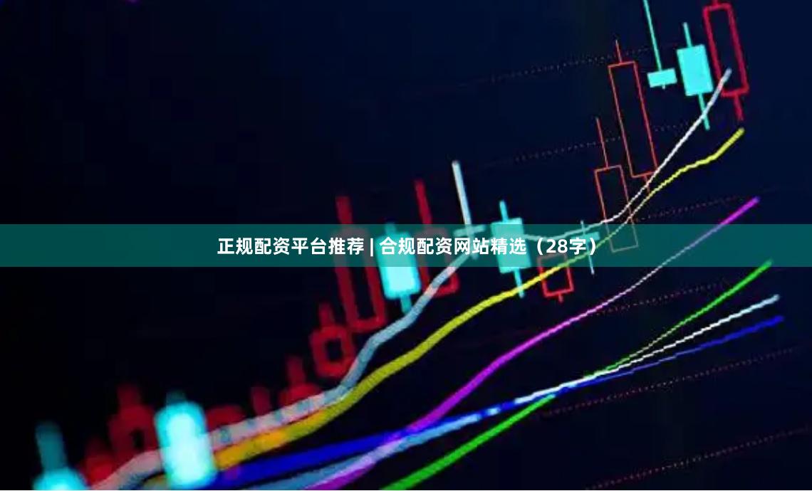 正规配资平台推荐 | 合规配资网站精选(28字)