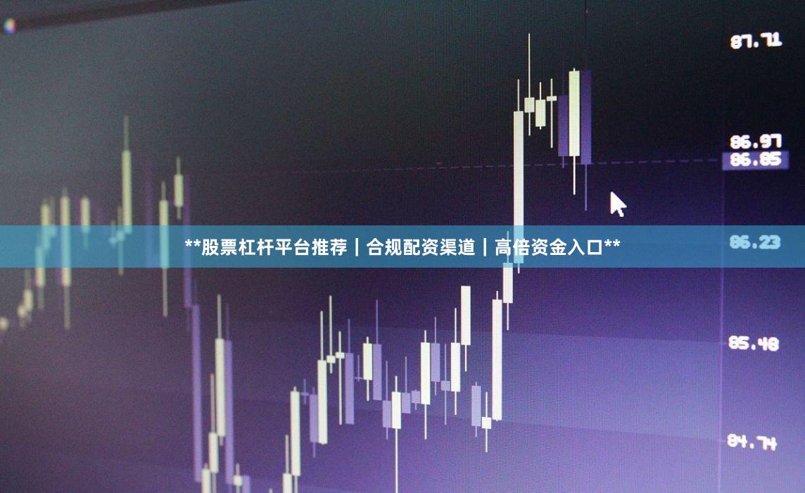 **股票杠杆平台推荐|合规配资渠道|高倍资金入口**