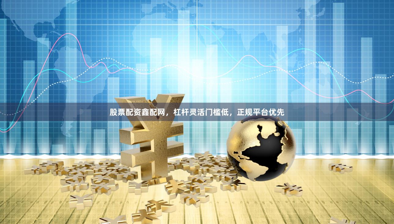 股票配资鑫配网,杠杆灵活门槛低,正规平台优先