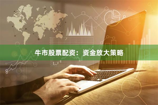 牛市股票配资:资金放大策略