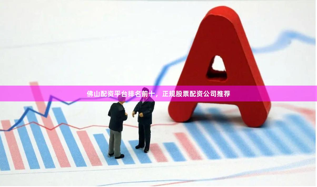 佛山配资平台排名前十,正规股票配资公司推荐