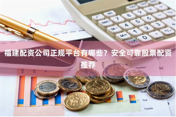 福建配资公司正规平台有哪些?安全可靠股票配资推荐