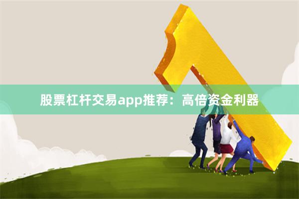 股票杠杆交易app推荐：高倍资金利器