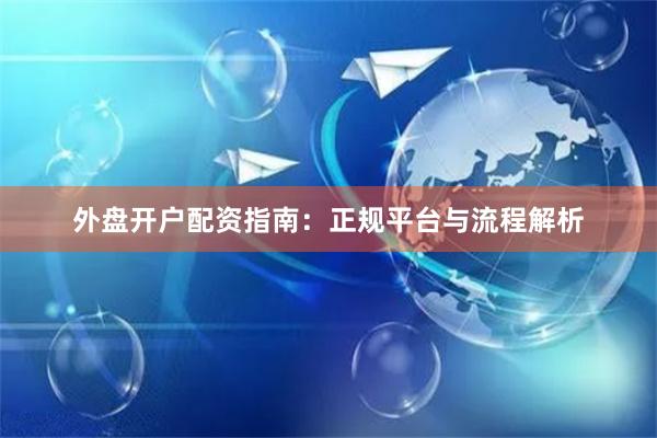 外盘开户配资指南：正规平台与流程解析