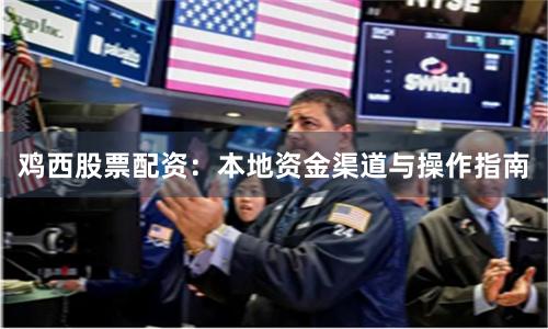 鸡西股票配资：本地资金渠道与操作指南