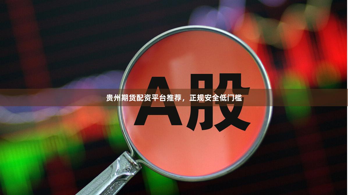 贵州期货配资平台推荐，正规安全低门槛